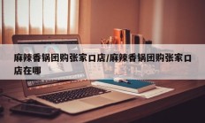 麻辣香锅团购张家口店/麻辣香锅团购张家口店在哪