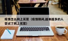 疫情怎么网上买菜（疫情期间,越来越多的人尝试了网上买菜）