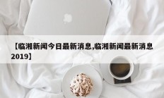 【临湘新闻今日最新消息,临湘新闻最新消息2019】