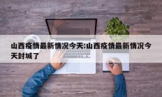 山西疫情最新情况今天：山西疫情最新情况今天封城了