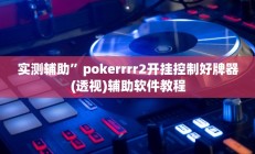 实测辅助”pokerrrr2开挂控制好牌器(透视)辅助软件教程