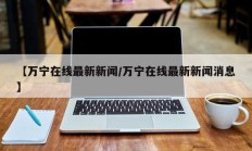 【万宁在线最新新闻/万宁在线最新新闻消息】