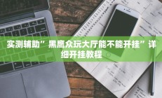 实测辅助”黑鹰众玩大厅能不能开挂”详细开挂教程