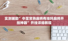 实测辅助”中至常熟麻将有挂吗麻将开挂神器”开挂详细教程