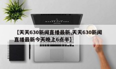 【天天630新闻直播最新,天天630新闻直播最新今天晚上6点半】