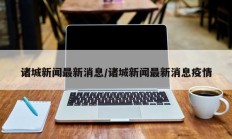 诸城新闻最新消息/诸城新闻最新消息疫情