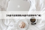 【大连千日贺团购/大连千日贺和平广场】