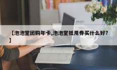 【泡泡堂团购年卡,泡泡堂抵用券买什么好?】