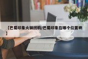 【巴蜀印象火锅团购/巴蜀印象在哪个位置啊】