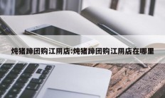 炖猪蹄团购江阴店:炖猪蹄团购江阴店在哪里