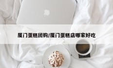 厦门蛋糕团购/厦门蛋糕店哪家好吃