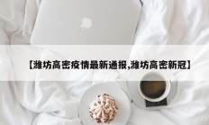 【潍坊高密疫情最新通报,潍坊高密新冠】