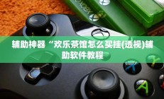 辅助神器“欢乐茶馆怎么买挂(透视)辅助软件教程