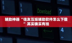 辅助神器“佳友互娱辅助软件怎么下载”其实确实有挂