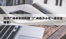 南沙广场串串团购群（广州南沙小吃一条街在哪里）