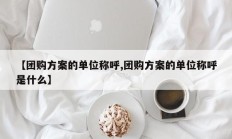 【团购方案的单位称呼,团购方案的单位称呼是什么】