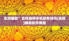 实测辅助”吉祥麻将手机版有挂吗(透视)辅助软件教程