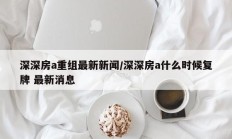 深深房a重组最新新闻/深深房a什么时候复牌 最新消息