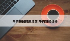 牛肉饼团购鹰潭店:牛肉饼的价格
