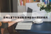 彭州儿童下午茶团购:彭州适合小孩玩的地方