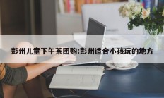 彭州儿童下午茶团购:彭州适合小孩玩的地方