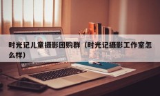 时光记儿童摄影团购群（时光记摄影工作室怎么样）