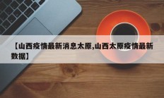 【山西疫情最新消息太原,山西太原疫情最新数据】