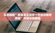 实测辅助”新皇豪互娱拼十开挂控制好牌器”开挂详细教程