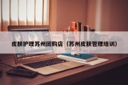 皮肤护理苏州团购店（苏州皮肤管理培训）