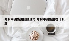 开封中州饭店团购活动:开封中州饭店在什么路