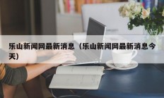 乐山新闻网最新消息（乐山新闻网最新消息今天）