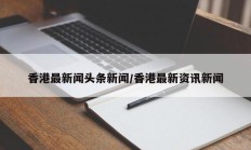 香港最新闻头条新闻/香港最新资讯新闻