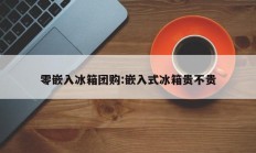 零嵌入冰箱团购:嵌入式冰箱贵不贵