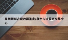 泉州鲤城古玩收藏鉴定/泉州古玩鉴定交易中心
