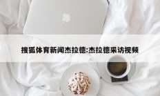 搜狐体育新闻杰拉德:杰拉德采访视频