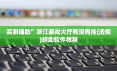 实测辅助”浙江游戏大厅有没有挂(透视)辅助软件教程