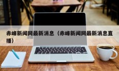 赤峰新闻网最新消息（赤峰新闻网最新消息直播）