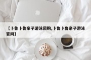 【卜鲁卜鲁亲子游泳团购,卜鲁卜鲁亲子游泳官网】