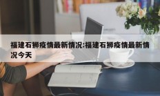 福建石狮疫情最新情况：福建石狮疫情最新情况今天