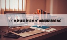 【广州新闻最新消息/广州新闻最新疫情】