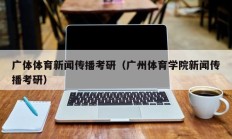 广体体育新闻传播考研（广州体育学院新闻传播考研）