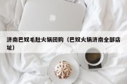 济南巴奴毛肚火锅团购（巴奴火锅济南全部店址）