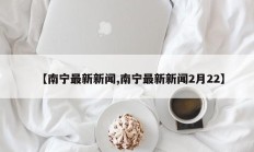 【南宁最新新闻,南宁最新新闻2月22】