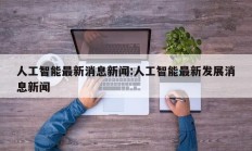 人工智能最新消息新闻:人工智能最新发展消息新闻