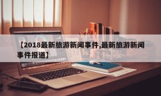 【2018最新旅游新闻事件,最新旅游新闻事件报道】