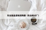 东台甜品蛋糕团购群（东台糕点厂）