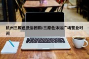 杭州三原色洗浴团购:三原色沐浴广场营业时间