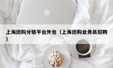 上海团购分销平台外包（上海团购业务员招聘）