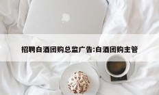 招聘白酒团购总监广告:白酒团购主管