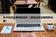 长沙社区水果团购团长（湖南社区社群团购水果）